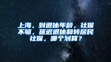 上海，到退休年龄，社保不够，延迟退休和转居民社保，哪个划算？