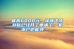 最高6000元！深圳这项补贴已经开了申请了，非深户也能领……