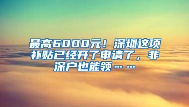 最高6000元！深圳这项补贴已经开了申请了，非深户也能领……