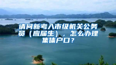 请问新考入市级机关公务员（应届生），怎么办理集体户口？