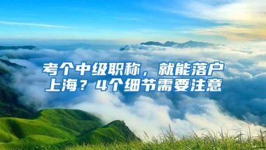 考个中级职称，就能落户上海？4个细节需要注意