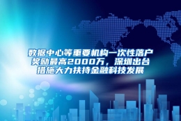 数据中心等重要机构一次性落户奖励最高2000万，深圳出台措施大力扶持金融科技发展