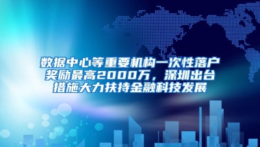 数据中心等重要机构一次性落户奖励最高2000万，深圳出台措施大力扶持金融科技发展