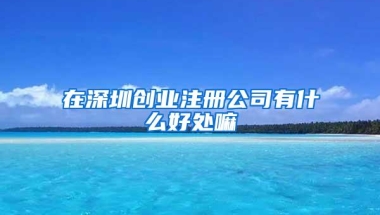 在深圳创业注册公司有什么好处嘛