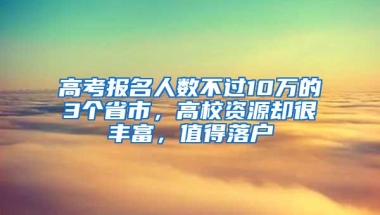 高考报名人数不过10万的3个省市，高校资源却很丰富，值得落户