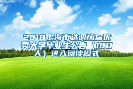 2018上海市选调应届优秀大学毕业生公告（100人）进入阅读模式