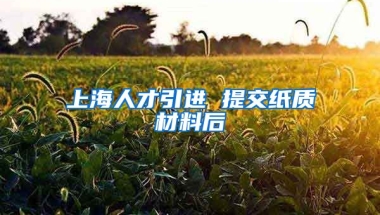 上海人才引进 提交纸质材料后