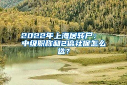 2022年上海居转户： 中级职称和2倍社保怎么选？