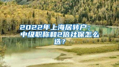 2022年上海居转户： 中级职称和2倍社保怎么选？