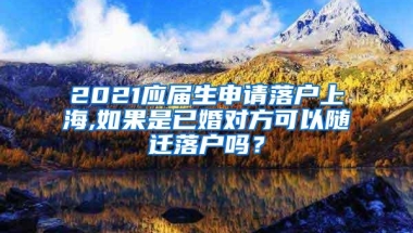 2021应届生申请落户上海,如果是已婚对方可以随迁落户吗？