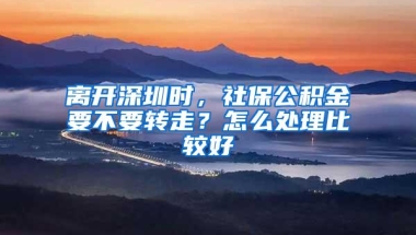 离开深圳时，社保公积金要不要转走？怎么处理比较好