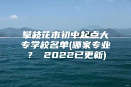 攀枝花市初中起点大专学校名单(哪家专业？ 2022已更新)