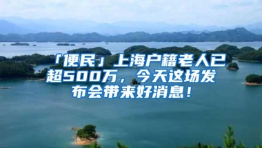 「便民」上海户籍老人已超500万，今天这场发布会带来好消息！