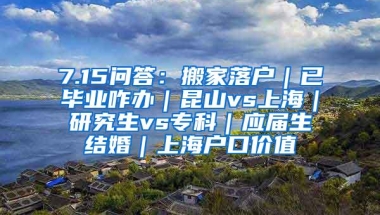 7.15问答：搬家落户｜已毕业咋办｜昆山vs上海｜研究生vs专科｜应届生结婚｜上海户口价值