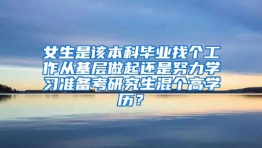 女生是该本科毕业找个工作从基层做起还是努力学习准备考研究生混个高学历？