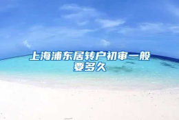 上海浦东居转户初审一般要多久