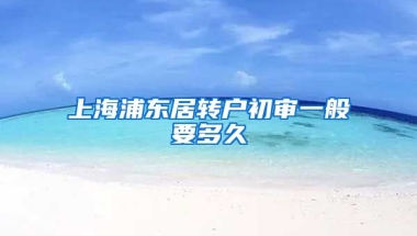 上海浦东居转户初审一般要多久