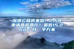 深圳公租房来啦！2人可申请两房两厅！最低15.26元／月·平方米