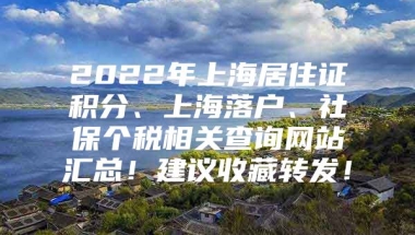 2022年上海居住证积分、上海落户、社保个税相关查询网站汇总！建议收藏转发！