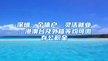 深圳：个体户、灵活就业、港澳台及外籍等均可缴存公积金