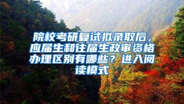 院校考研复试拟录取后，应届生和往届生政审资格办理区别有哪些？进入阅读模式