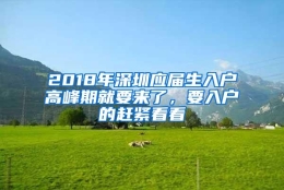 2018年深圳应届生入户高峰期就要来了，要入户的赶紧看看