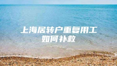 上海居转户重复用工如何补救