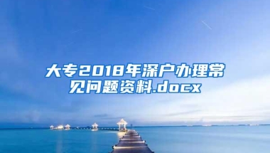 大专2018年深户办理常见问题资料.docx