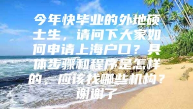 今年快毕业的外地硕士生，请问下大家如何申请上海户口？具体步骤和程序是怎样的，应该找哪些机构？谢谢了