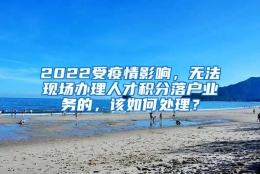 2022受疫情影响，无法现场办理人才积分落户业务的，该如何处理？