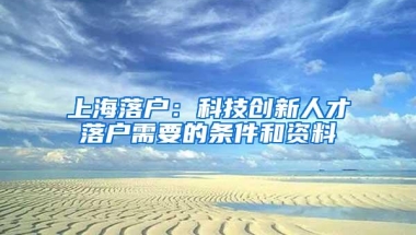 上海落户：科技创新人才落户需要的条件和资料