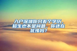 入户深圳你只差个学历，超生也不是问题，你还在犹豫吗？