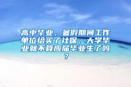 高中毕业，暑假期间工作单位给买了社保，大学毕业就不算应届毕业生了吗？