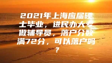 2021年上海应届硕士毕业，进民办大专做辅导员，落户分数满72分，可以落户吗？