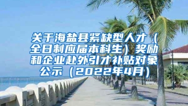 关于海盐县紧缺型人才（全日制应届本科生）奖励和企业赴外引才补贴对象公示（2022年4月）