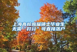 上海高校应届硕士毕业生无需“打分”可直接落户