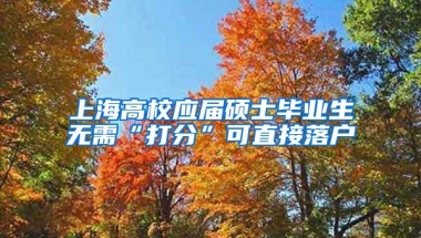 上海高校应届硕士毕业生无需“打分”可直接落户