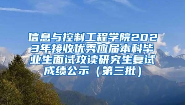 信息与控制工程学院2023年接收优秀应届本科毕业生面试攻读研究生复试成绩公示（第三批）