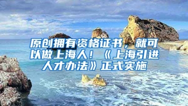 原创拥有资格证书，就可以做上海人！《上海引进人才办法》正式实施