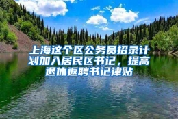 上海这个区公务员招录计划加入居民区书记，提高退休返聘书记津贴