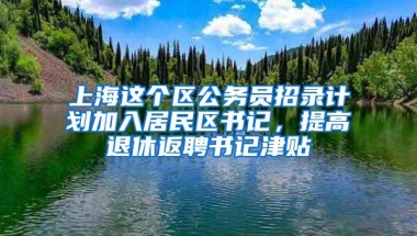 上海这个区公务员招录计划加入居民区书记，提高退休返聘书记津贴