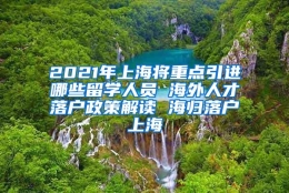 2021年上海将重点引进哪些留学人员 海外人才落户政策解读 海归落户上海