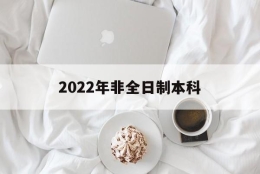 2022年非全日制本科(2022年非全日制本科怎么入户深圳)