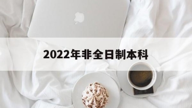 2022年非全日制本科(2022年非全日制本科怎么入户深圳)