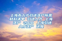 上海市人才引进落户所需材料清单 引进人才 上海 落户 2018 上海引进人才落户 进度