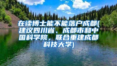 在读博士能不能落户成都(建议四川省、成都市和中国科学院，联合重建成都科技大学)