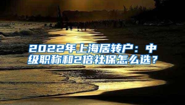 2022年上海居转户：中级职称和2倍社保怎么选？