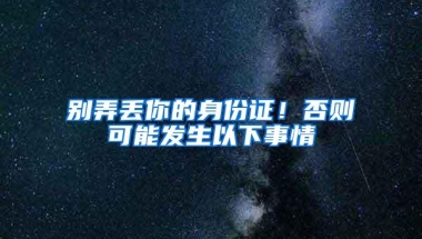 别弄丢你的身份证！否则可能发生以下事情