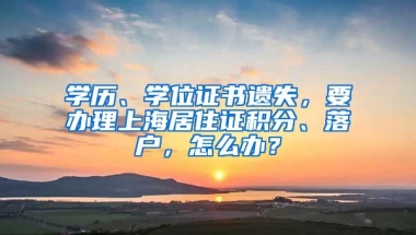 学历、学位证书遗失，要办理上海居住证积分、落户，怎么办？