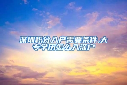 深圳积分入户需要条件,大专学历怎么入深户